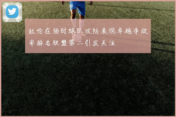 杜伦在场时球队攻防表现卓越净效率排名联盟第二引发关注