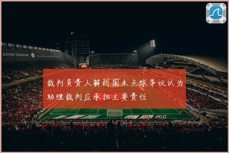 裁判负责人解析国米点球争议认为助理裁判应承担主要责任