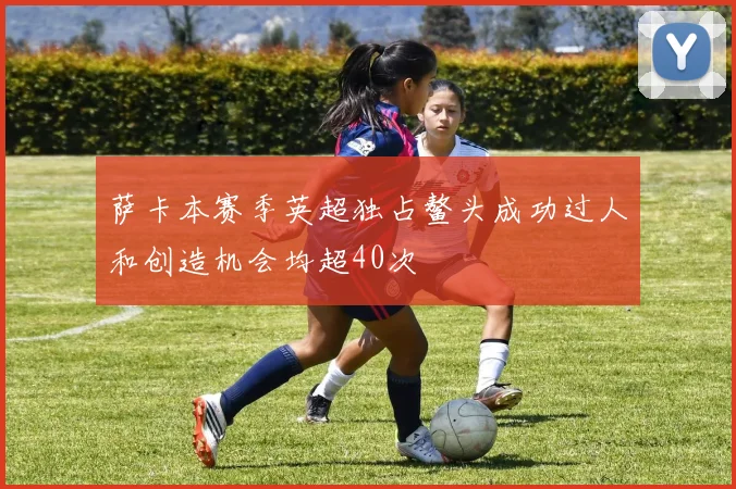 萨卡本赛季英超独占鳌头成功过人和创造机会均超40次