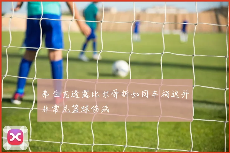 弗兰克透露比尔骨折如同车祸这并非常见篮球伤病