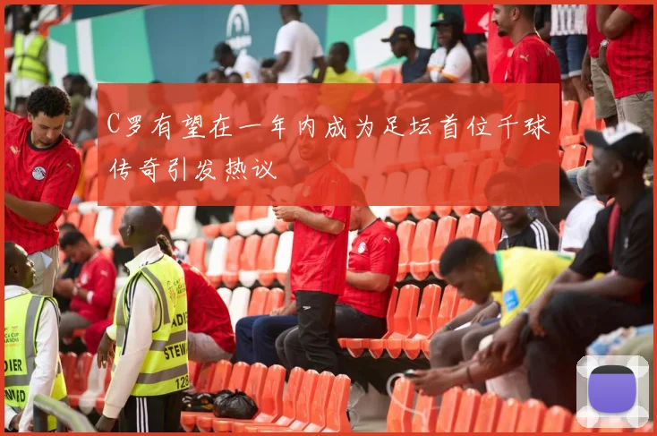 C罗有望在一年内成为足坛首位千球传奇引发热议