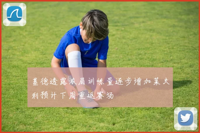 基德透露浓眉训练量逐步增加莱夫利预计下周重返赛场