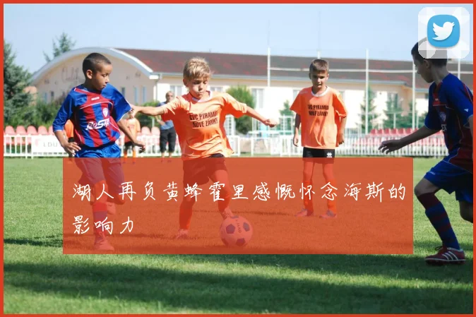 湖人再负黄蜂霍里感慨怀念海斯的影响力