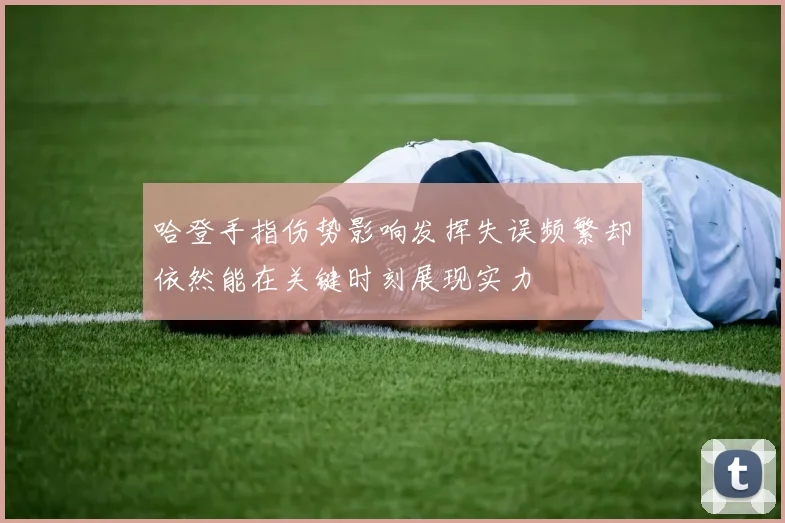 哈登手指伤势影响发挥失误频繁却依然能在关键时刻展现实力