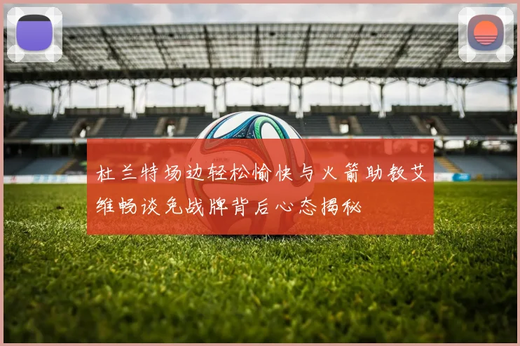 杜兰特场边轻松愉快与火箭助教艾维畅谈免战牌背后心态揭秘