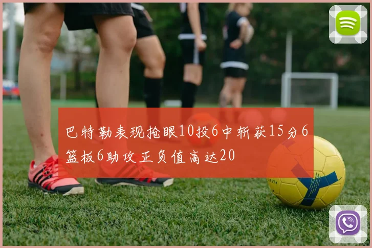 巴特勒表现抢眼10投6中斩获15分6篮板6助攻正负值高达20