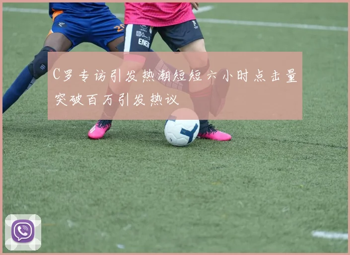 C罗专访引发热潮短短六小时点击量突破百万引发热议