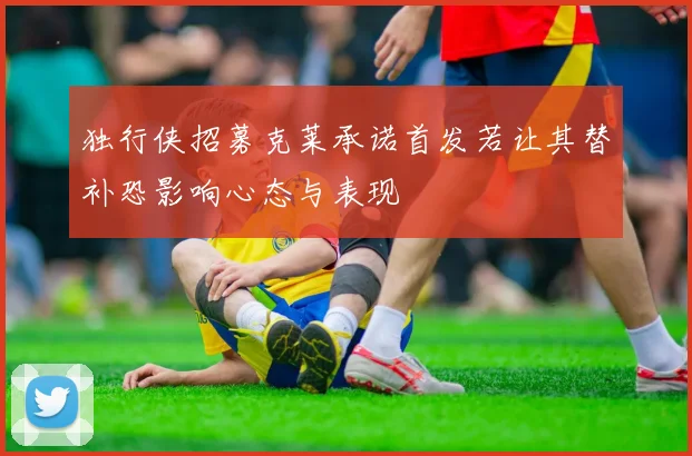 独行侠招募克莱承诺首发若让其替补恐影响心态与表现
