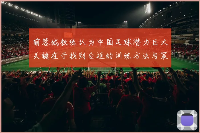 前蓉城教练认为中国足球潜力巨大关键在于找到合适的训练方法与策略