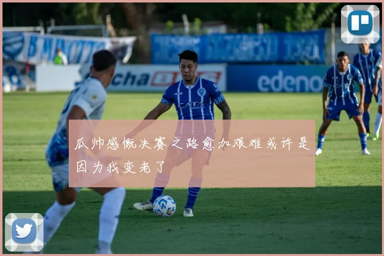 瓜帅感慨决赛之路愈加艰难或许是因为我变老了