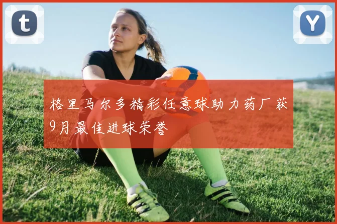 格里马尔多精彩任意球助力药厂获9月最佳进球荣誉