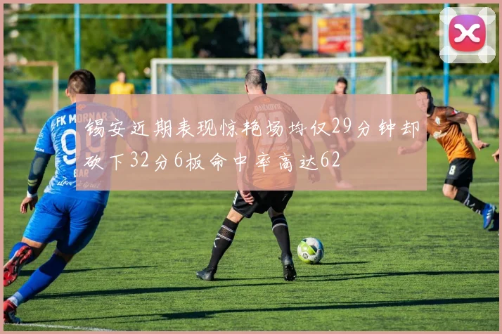 锡安近期表现惊艳场均仅29分钟却砍下32分6板命中率高达62