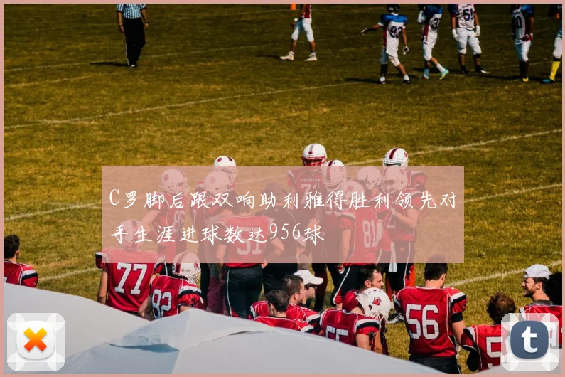 C罗脚后跟双响助利雅得胜利领先对手生涯进球数达956球
