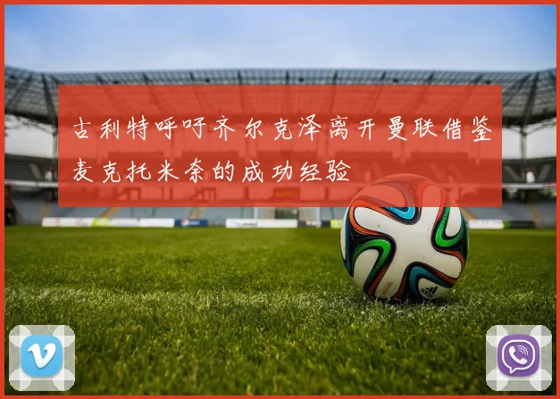 古利特呼吁齐尔克泽离开曼联借鉴麦克托米奈的成功经验