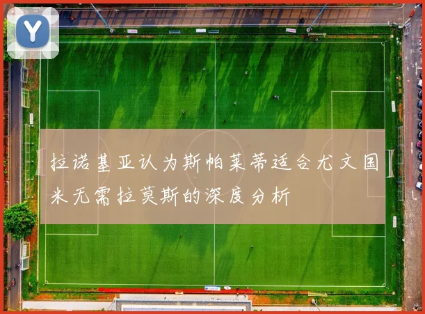 拉诺基亚认为斯帕莱蒂适合尤文国米无需拉莫斯的深度分析