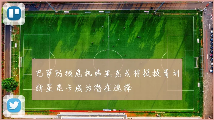 巴萨防线危机弗里克或将提拔青训新星昆卡成为潜在选择