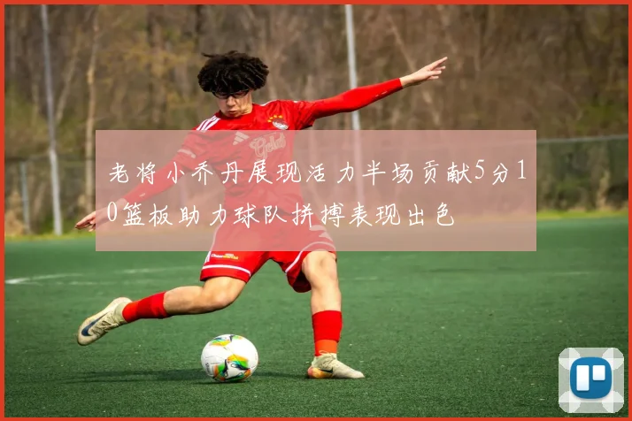 老将小乔丹展现活力半场贡献5分10篮板助力球队拼搏表现出色