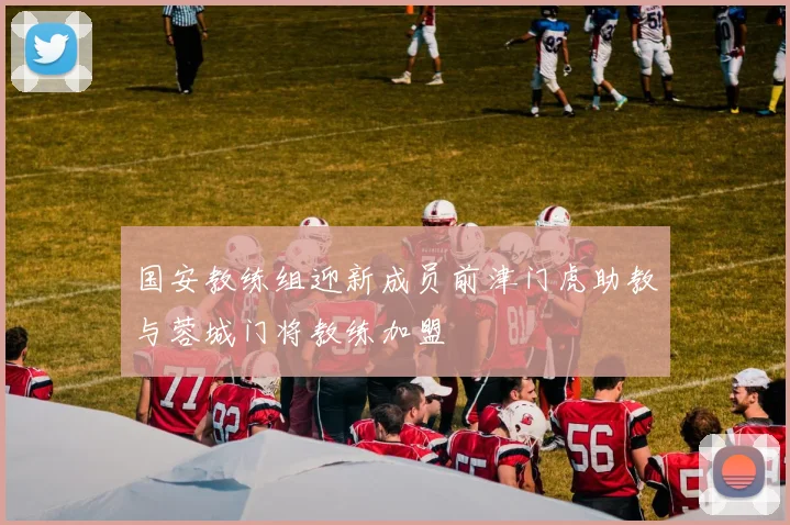 国安教练组迎新成员前津门虎助教与蓉城门将教练加盟