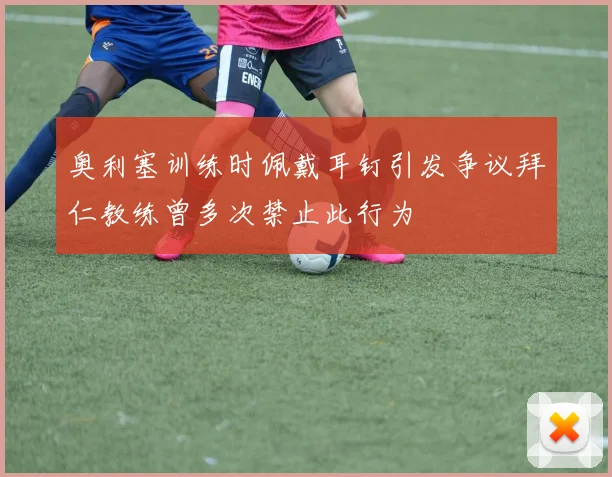奥利塞训练时佩戴耳钉引发争议拜仁教练曾多次禁止此行为